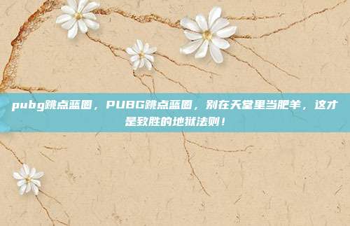 pubg跳点蓝圈,PUBG跳点蓝圈,别在天堂里当肥羊,这才是致胜的地狱法则!