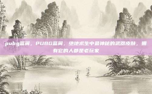 pubg蓝翼,PUBG蓝翼,绝地求生中最神秘的武器皮肤,拥有它的人都是老玩家