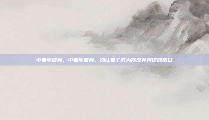 中老年健身,中老年健身,别让老了成为你放弃身体的借口