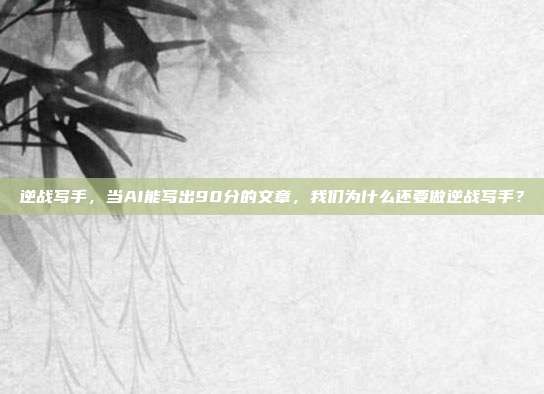逆战写手,当AI能写出90分的文章,我们为什么还要做逆战写手?
