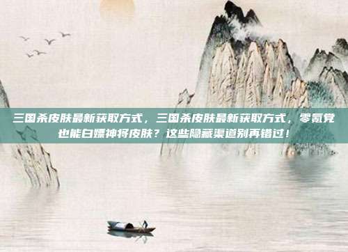 三国杀皮肤最新获取方式，三国杀皮肤最新获取方式，零氪党也能白嫖神将皮肤？这些隐藏渠道别再错过！
