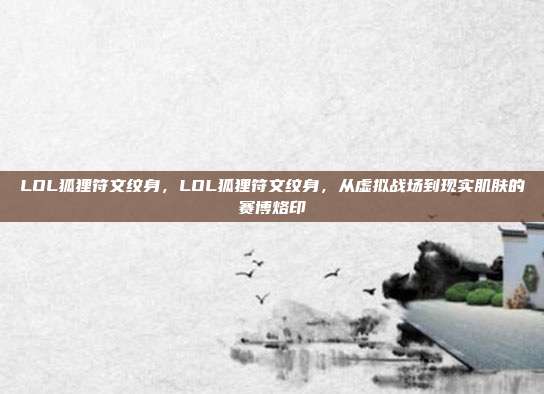 LOL狐狸符文纹身,LOL狐狸符文纹身,从虚拟战场到现实肌肤的赛博烙印