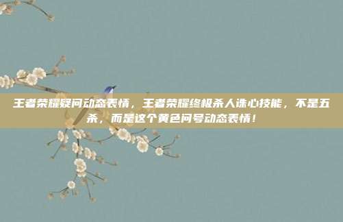 王者荣耀疑问动态表情,王者荣耀终极杀人诛心技能,不是五杀,而是这个黄色问号动态表情!