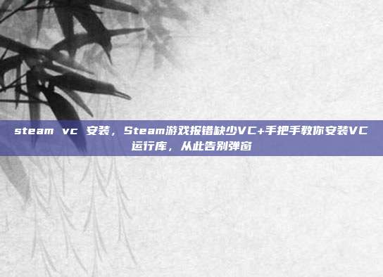 steam vc 安装,Steam游戏报错缺少VC+手把手教你安装VC运行库,从此告别弹窗