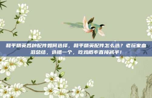 和平精英各种配件如何选择,和平精英配件怎么选?老玩家血泪总结,选错一个,吃鸡概率直接减半!
