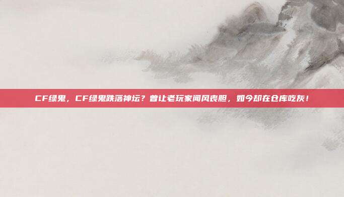 CF绿鬼，CF绿鬼跌落神坛？曾让老玩家闻风丧胆，如今却在仓库吃灰！