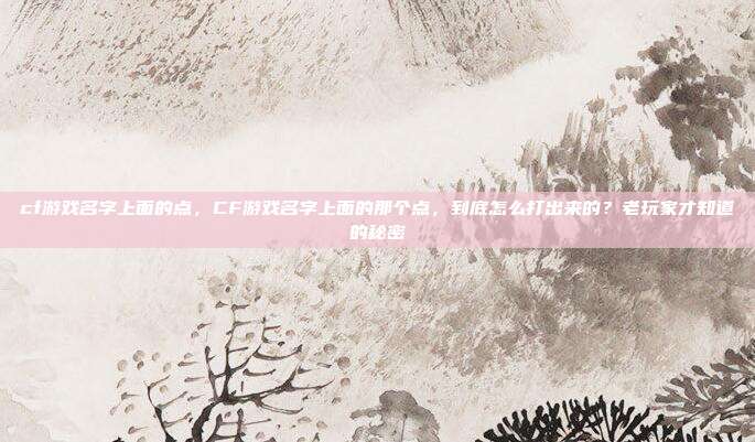 cf游戏名字上面的点,CF游戏名字上面的那个点,到底怎么打出来的?老玩家才知道的秘密