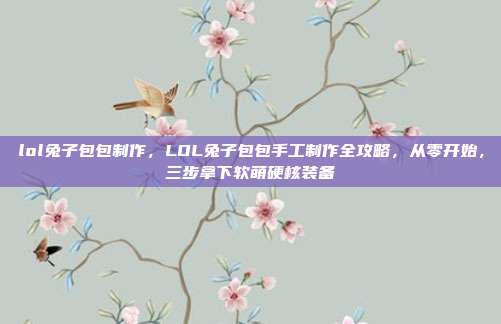 lol兔子包包制作,LOL兔子包包手工制作全攻略,从零开始,三步拿下软萌硬核装备