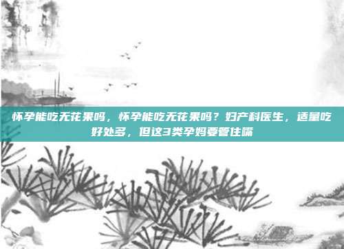 怀孕能吃无花果吗,怀孕能吃无花果吗?妇产科医生,适量吃好处多,但这3类孕妈要管住嘴