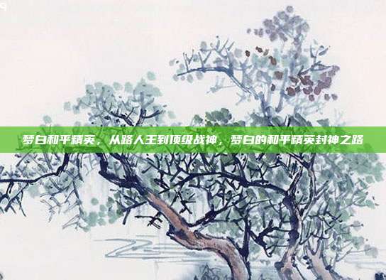 梦白和平精英,从路人王到顶级战神,梦白的和平精英封神之路
