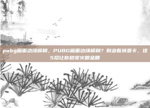 pubg画面边缘模糊，PUBG画面边缘模糊？别急着换显卡，这5招让你秒变火眼金睛