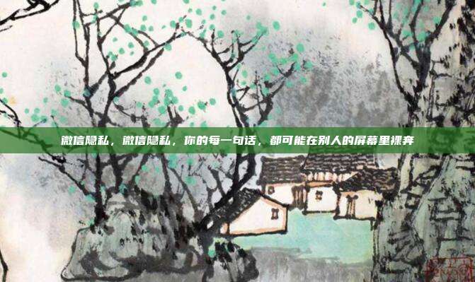 微信隐私，微信隐私，你的每一句话，都可能在别人的屏幕里裸奔