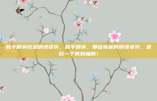 和平精英吃鸡倒地姿势,和平精英,那些奇葩的倒地姿势,最后一个笑到抽筋!