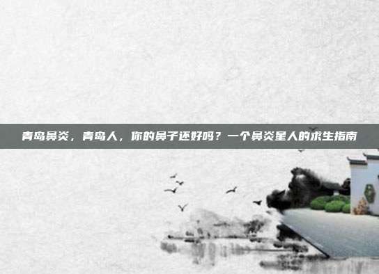 青岛鼻炎,青岛人,你的鼻子还好吗?一个鼻炎星人的求生指南
