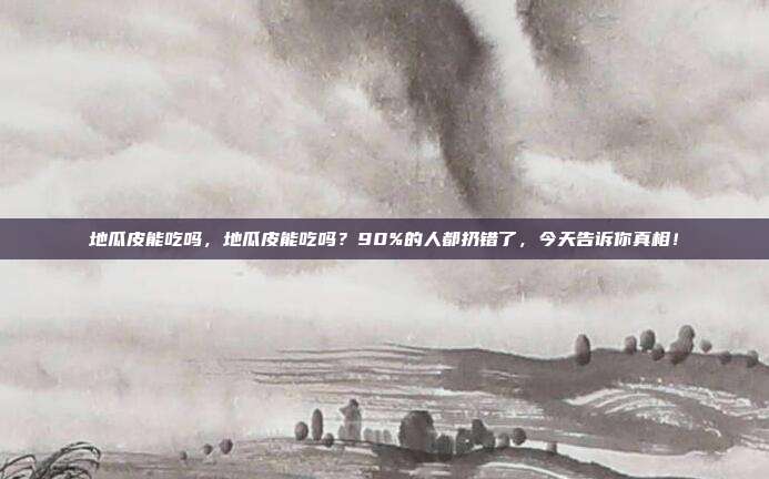 地瓜皮能吃吗,地瓜皮能吃吗?90%的人都扔错了,今天告诉你真相!