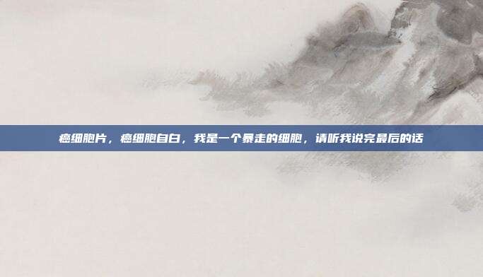 癌细胞片,癌细胞自白,我是一个暴走的细胞,请听我说完最后的话