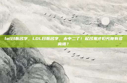 lol日服名字,LOL日服名字,太中二了!起名鬼才们究竟有多离谱?