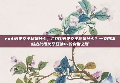 cod16英文全称是什么,COD16英文全称是什么?一文带你彻底搞懂使命召唤16的身世之谜
