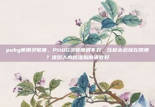pubg使用灵敏度,PUBG灵敏度调不对,压枪永远像在跳舞?这份人肉校准指南请收好