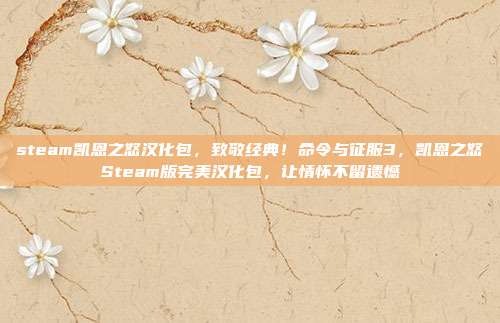 steam凯恩之怒汉化包,致敬经典!命令与征服3,凯恩之怒Steam版完美汉化包,让情怀不留遗憾