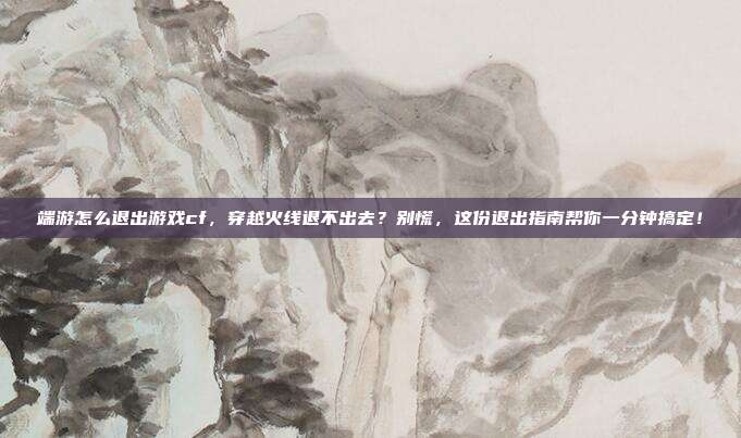端游怎么退出游戏cf,穿越火线退不出去?别慌,这份退出指南帮你一分钟搞定!