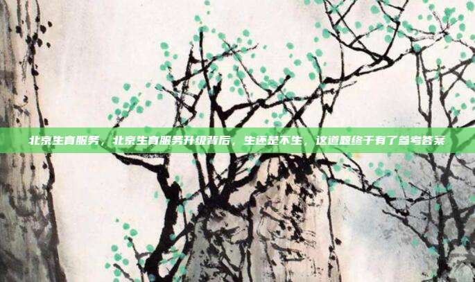 北京生育服务,北京生育服务升级背后,生还是不生,这道题终于有了参考答案