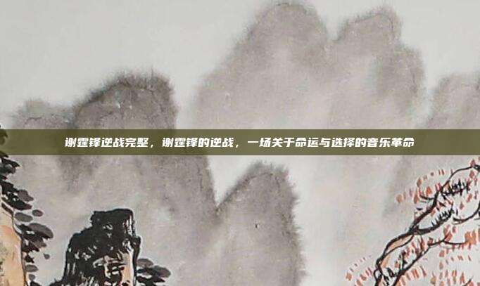 谢霆锋逆战完整,谢霆锋的逆战,一场关于命运与选择的音乐革命