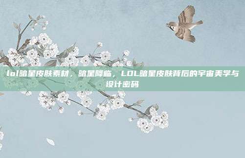 lol暗星皮肤素材，暗星降临，LOL暗星皮肤背后的宇宙美学与设计密码