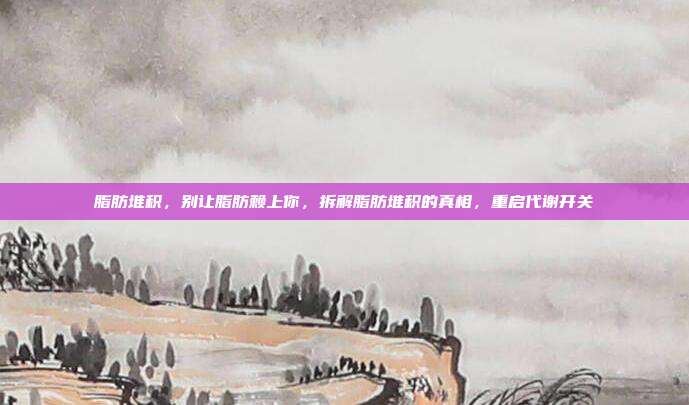 脂肪堆积,别让脂肪赖上你,拆解脂肪堆积的真相,重启代谢开关