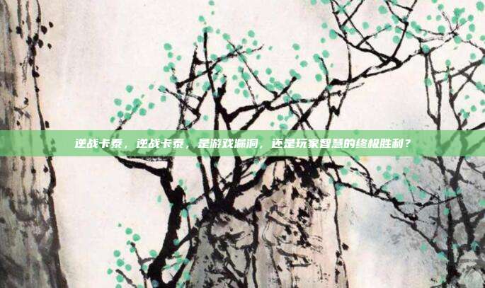 逆战卡泰,逆战卡泰,是游戏漏洞,还是玩家智慧的终极胜利?