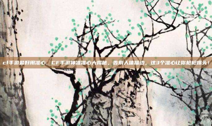 cf手游最好用准心,CF手游神准准心大揭秘,告别人体描边,这3个准心让你枪枪爆头!