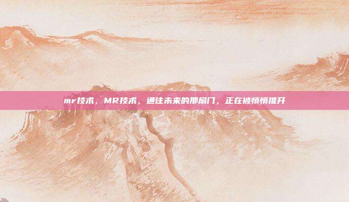 mr技术,MR技术,通往未来的那扇门,正在被悄悄推开