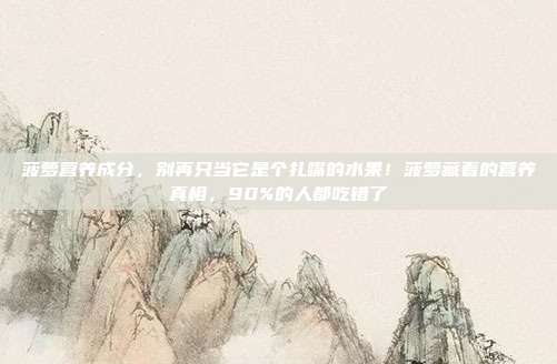 菠萝营养成分,别再只当它是个扎嘴的水果!菠萝藏着的营养真相,90%的人都吃错了