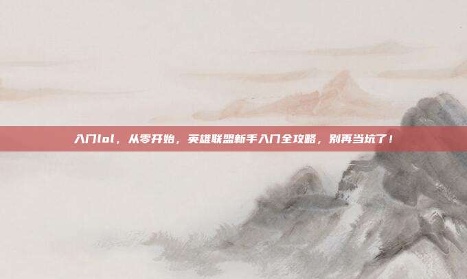 入门lol,从零开始,英雄联盟新手入门全攻略,别再当坑了!