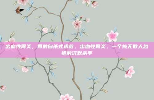 出血性胃炎,胃的自杀式求救,出血性胃炎,一个被无数人忽视的沉默杀手
