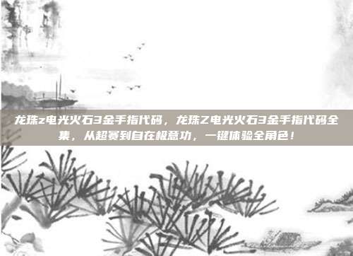 龙珠z电光火石3金手指代码，龙珠Z电光火石3金手指代码全集，从超赛到自在极意功，一键体验全角色！