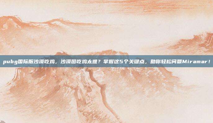 pubg国际服沙漠吃鸡,沙漠图吃鸡太难?掌握这5个关键点,助你轻松问鼎Miramar!