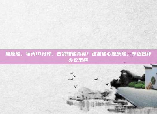 健康操,每天10分钟,告别腰酸背痛!这套操心健康操,专治各种办公室病