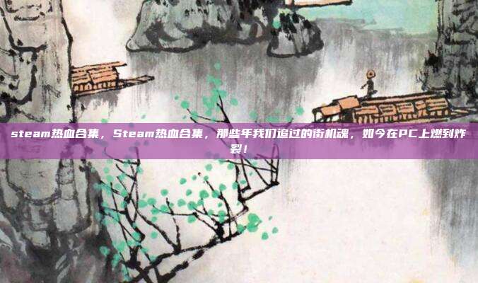 steam热血合集,Steam热血合集,那些年我们追过的街机魂,如今在PC上燃到炸裂!