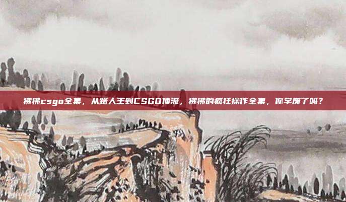 狒狒csgo全集，从路人王到CSGO顶流，狒狒的疯狂操作全集，你学废了吗？