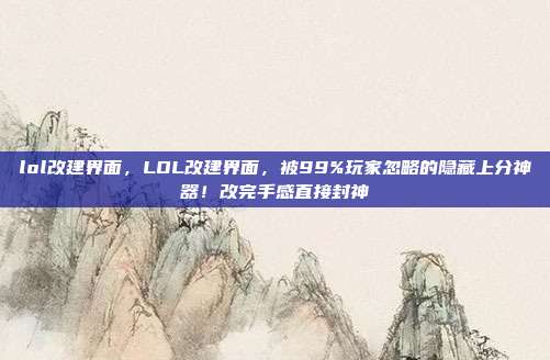 lol改建界面，LOL改建界面，被99%玩家忽略的隐藏上分神器！改完手感直接封神