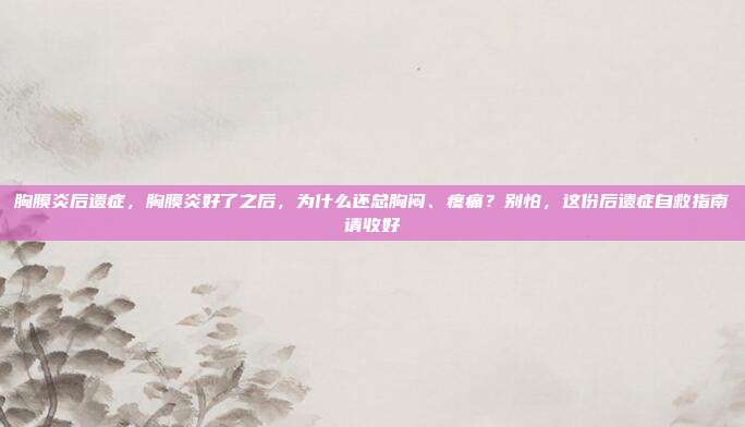 胸膜炎后遗症，胸膜炎好了之后，为什么还总胸闷、疼痛？别怕，这份后遗症自救指南请收好