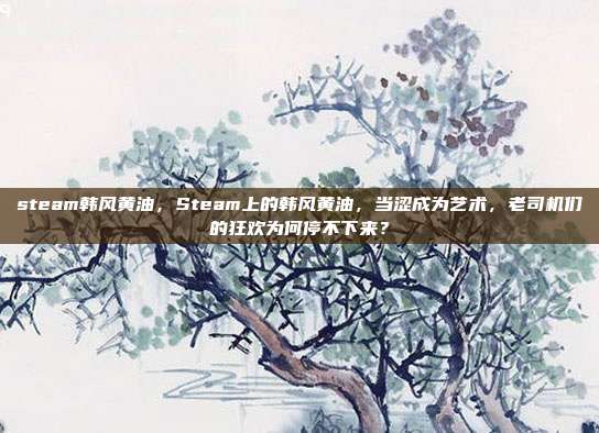 steam韩风黄油,Steam上的韩风黄油,当涩成为艺术,老司机们的狂欢为何停不下来?
