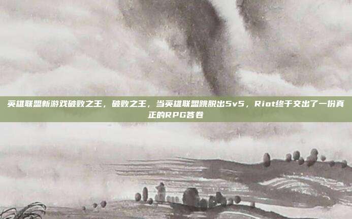 英雄联盟新游戏破败之王,破败之王,当英雄联盟跳脱出5v5,Riot终于交出了一份真正的RPG答卷