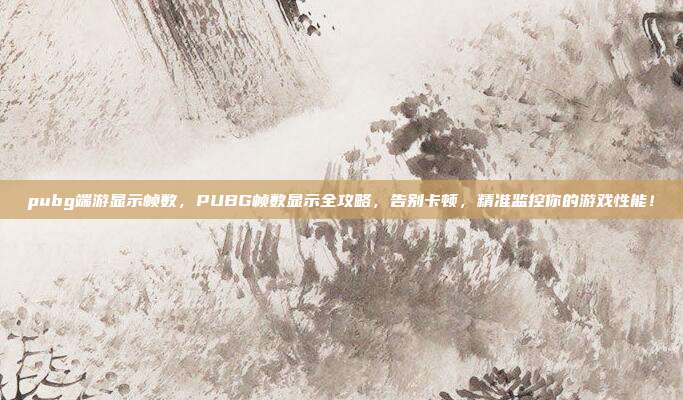 pubg端游显示帧数,PUBG帧数显示全攻略,告别卡顿,精准监控你的游戏性能!