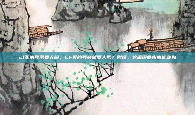cf买的号需要人脸,CF买的号突然要人脸?别慌,这篇保命指南能救你
