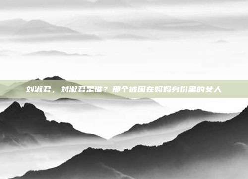 刘淑君,刘淑君是谁?那个被困在妈妈身份里的女人