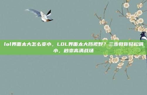 lol界面太大怎么变小,LOL界面太大挡视野?三步教你轻松调小,秒变高清战场