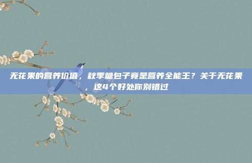 无花果的营养价值,秋季糖包子竟是营养全能王?关于无花果,这4个好处你别错过