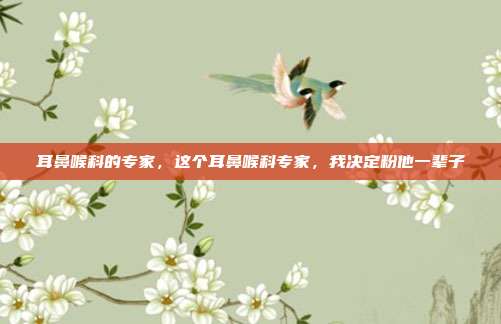 耳鼻喉科的专家,这个耳鼻喉科专家,我决定粉他一辈子